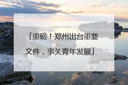 重磅！郑州出台重要文件，事关青年发展