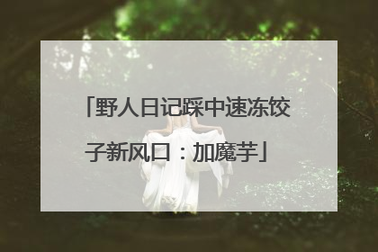 野人日记踩中速冻饺子新风口：加魔芋