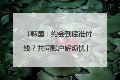 韩国：约会到底谁付钱？共同账户解烦忧