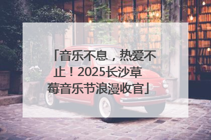 音乐不息，热爱不止！2025长沙草莓音乐节浪漫收官