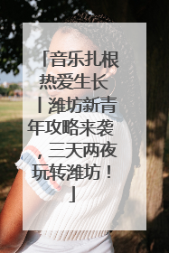 音乐扎根 热爱生长丨潍坊新青年攻略来袭，三天两夜玩转潍坊！