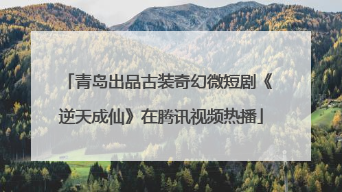 青岛出品古装奇幻微短剧《逆天成仙》在腾讯视频热播