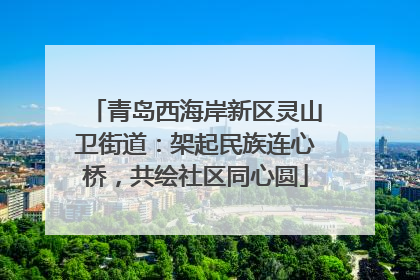 青岛西海岸新区灵山卫街道：架起民族连心桥，共绘社区同心圆