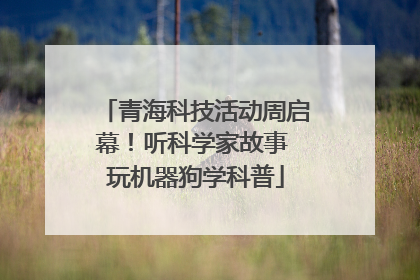 青海科技活动周启幕！听科学家故事 玩机器狗学科普