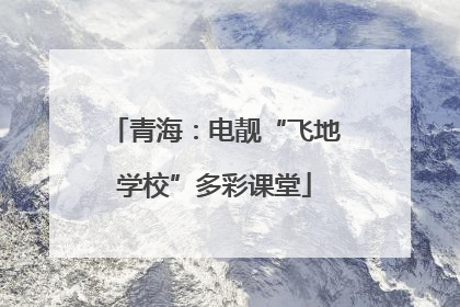 青海：电靓“飞地学校”多彩课堂