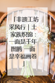 非遗工坊采风行｜土家族织锦：一面是千年图腾 一面是幸福画卷