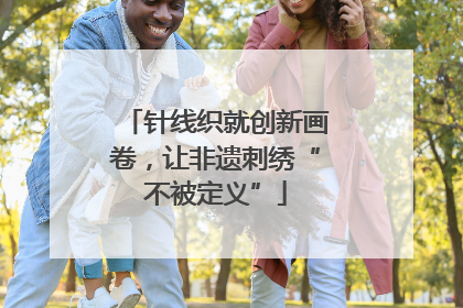 针线织就创新画卷，让非遗刺绣“不被定义”
