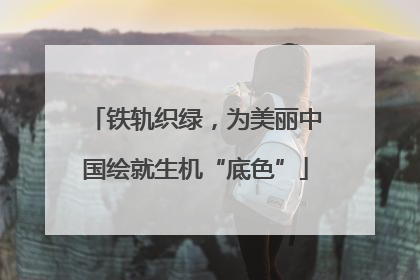 铁轨织绿，为美丽中国绘就生机“底色”