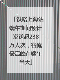 铁路上海站端午期间预计发送超238万人次，客流最高峰在端午当天