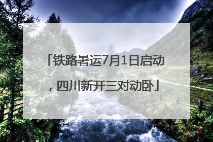 铁路暑运7月1日启动，四川新开三对动卧