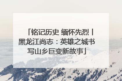 铭记历史 缅怀先烈丨黑龙江尚志：英雄之城书写山乡巨变新故事