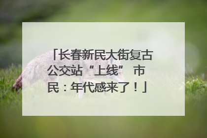 长春新民大街复古公交站“上线” 市民：年代感来了！