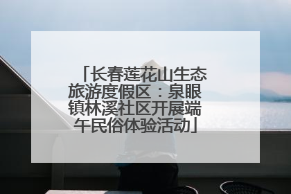 长春莲花山生态旅游度假区：泉眼镇林溪社区开展端午民俗体验活动
