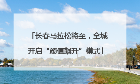 长春马拉松将至，全城开启“颜值飙升”模式