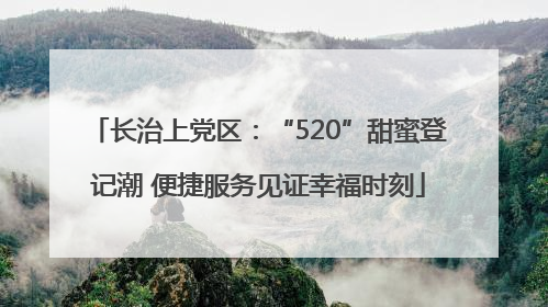 长治上党区：“520”甜蜜登记潮 便捷服务见证幸福时刻