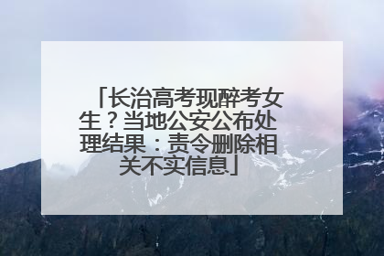 长治高考现醉考女生？当地公安公布处理结果：责令删除相关不实信息
