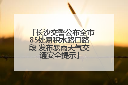 长沙交警公布全市85处易积水路口路段 发布暴雨天气交通安全提示