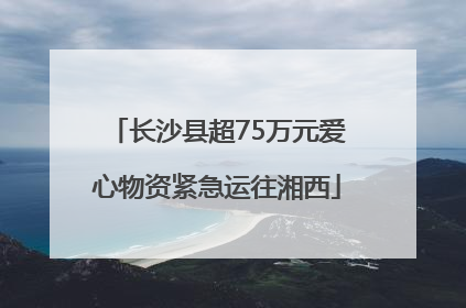 长沙县超75万元爱心物资紧急运往湘西