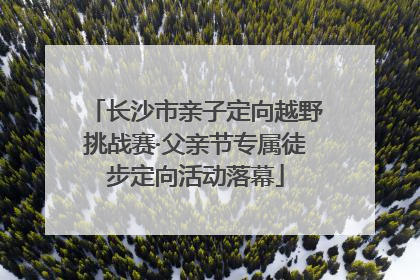 长沙市亲子定向越野挑战赛·父亲节专属徒步定向活动落幕