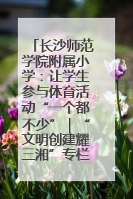 长沙师范学院附属小学：让学生参与体育活动“一个都不少”｜“文明创建耀三湘”专栏