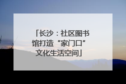 长沙：社区图书馆打造“家门口”文化生活空间