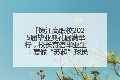 镇江高职校2025届毕业典礼圆满举行，校长寄语毕业生：要像“苏超”球员一样永不放弃