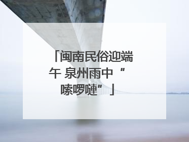闽南民俗迎端午 泉州雨中“嗦啰嗹”