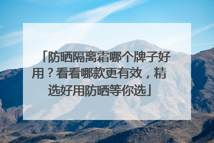 防晒隔离霜哪个牌子好用？看看哪款更有效，精选好用防晒等你选