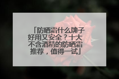 防晒霜什么牌子好用又安全？十大不含酒精的防晒霜推荐，值得一试