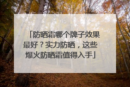防晒霜哪个牌子效果最好？实力防晒，这些爆火防晒霜值得入手