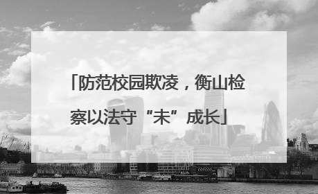 防范校园欺凌，衡山检察以法守“未”成长