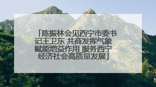 陈振林会见西宁市委书记王卫东 共商发挥气象赋能增益作用 服务西宁经济社会高质量发展