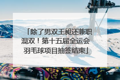 除了男双王昶还兼职混双！第十五届全运会羽毛球项目抽签结束