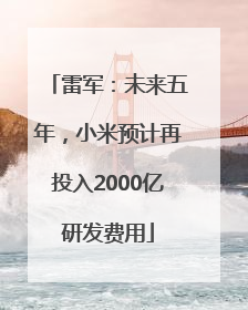 雷军：未来五年，小米预计再投入2000亿研发费用