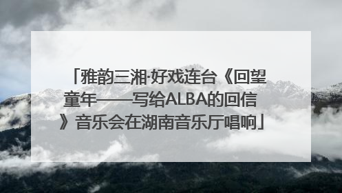 雅韵三湘·好戏连台《回望童年——写给ALBA的回信》音乐会在湖南音乐厅唱响