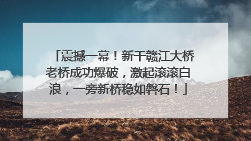 震撼一幕！新干赣江大桥老桥成功爆破，激起滚滚白浪，一旁新桥稳如磐石！
