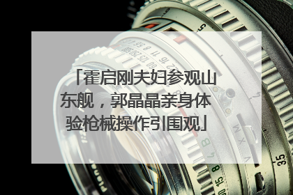 霍启刚夫妇参观山东舰，郭晶晶亲身体验枪械操作引围观