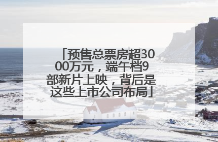 预售总票房超3000万元，端午档9部新片上映，背后是这些上市公司布局