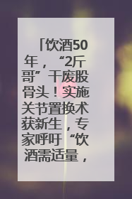 饮酒50年，“2斤哥”干废股骨头！实施关节置换术获新生，专家呼吁“饮酒需适量，守护骨骼健康”
