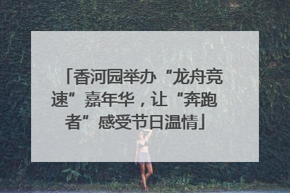 香河园举办“龙舟竞速”嘉年华，让“奔跑者”感受节日温情