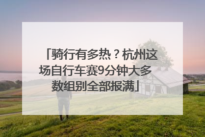 骑行有多热？杭州这场自行车赛9分钟大多数组别全部报满