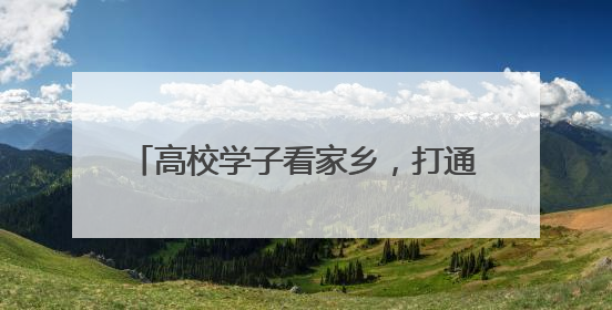 高校学子看家乡，打通就业“最后一公里”