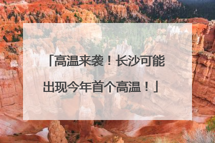 高温来袭！长沙可能出现今年首个高温！