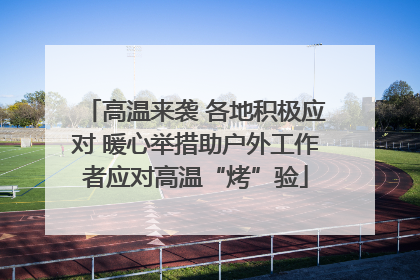 高温来袭 各地积极应对 暖心举措助户外工作者应对高温“烤”验