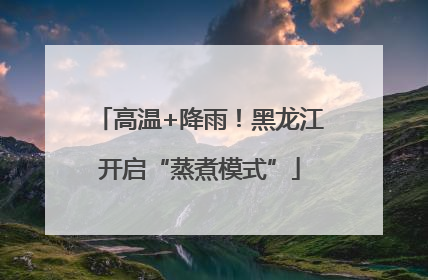 高温+降雨！黑龙江开启“蒸煮模式”
