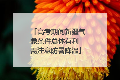 高考期间新疆气象条件总体有利 需注意防暑降温