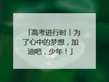 高考进行时︱为了心中的梦想，加油吧，少年！