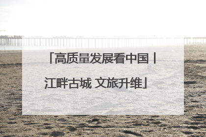 高质量发展看中国丨江畔古城 文旅升维