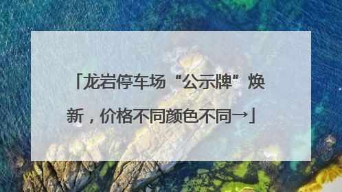 龙岩停车场“公示牌”焕新，价格不同颜色不同→