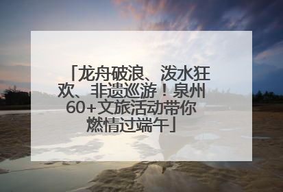 龙舟破浪、泼水狂欢、非遗巡游！泉州60+文旅活动带你燃情过端午